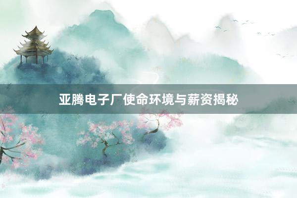 亚腾电子厂使命环境与薪资揭秘