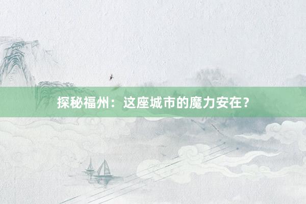 探秘福州：这座城市的魔力安在？