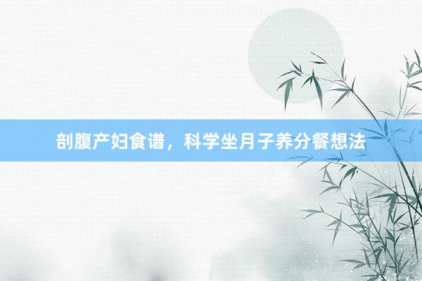 剖腹产妇食谱，科学坐月子养分餐想法