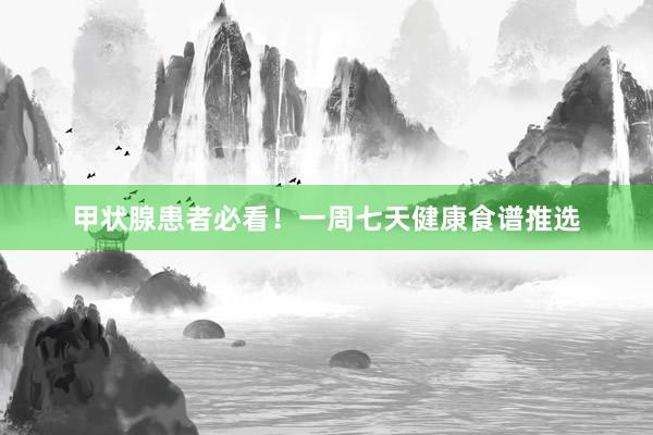 甲状腺患者必看！一周七天健康食谱推选