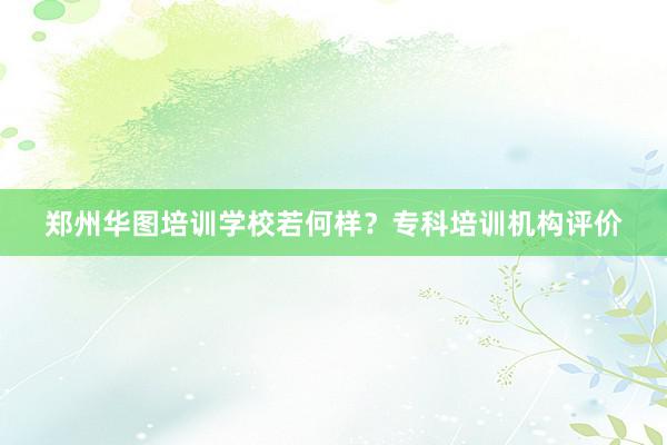 郑州华图培训学校若何样？专科培训机构评价