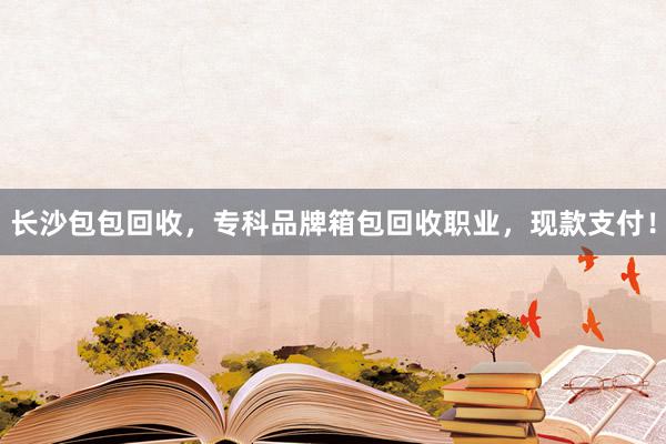 长沙包包回收，专科品牌箱包回收职业，现款支付！