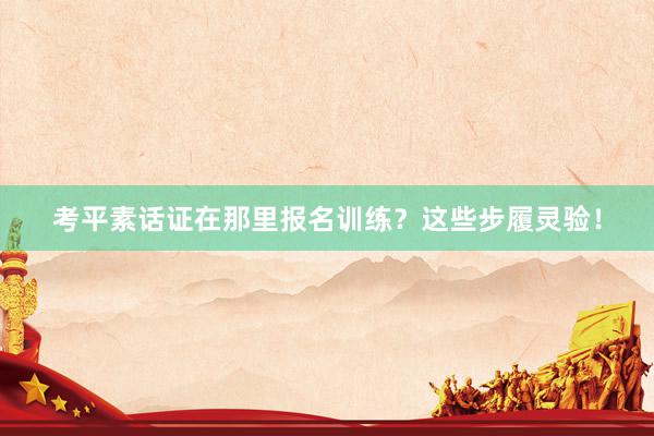 考平素话证在那里报名训练？这些步履灵验！