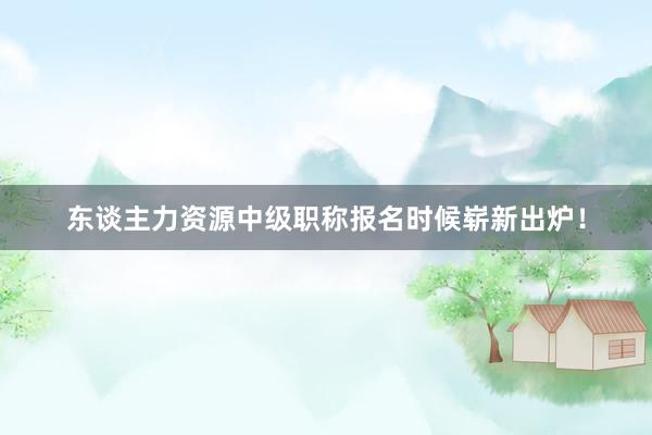东谈主力资源中级职称报名时候崭新出炉！