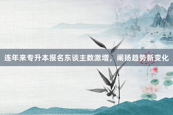 连年来专升本报名东谈主数激增，阐扬趋势新变化