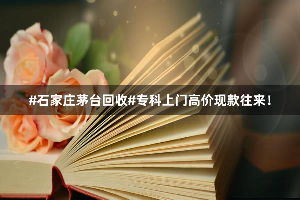 #石家庄茅台回收#专科上门高价现款往来！